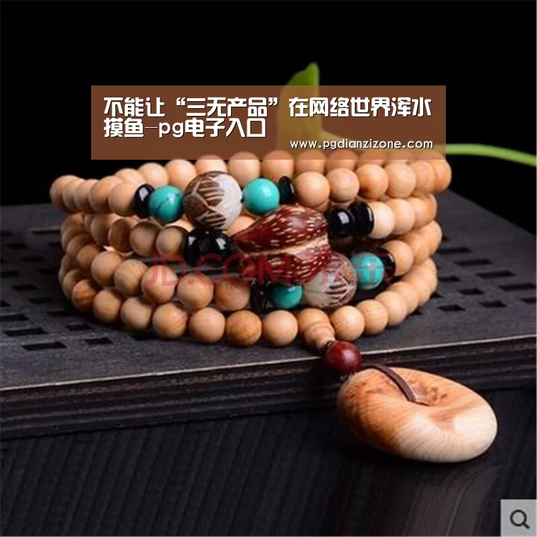 不能让“三无产品”在网络世界浑水摸鱼-pg电子入口(图2) 不能让“三无产品”在网络世界浑水摸鱼-pg电子入口(图2)