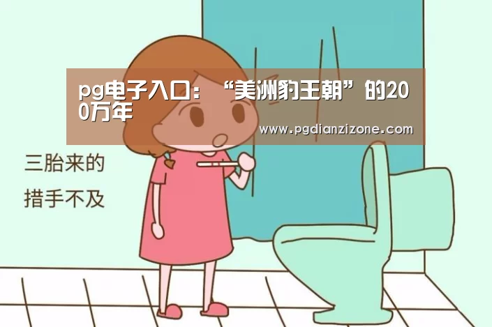 pg电子入口：“美洲豹王朝”的200万年(图4)